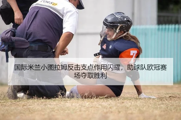 国际米兰小图拉姆反击支点作用闪耀，助球队欧冠赛场夺取胜利
